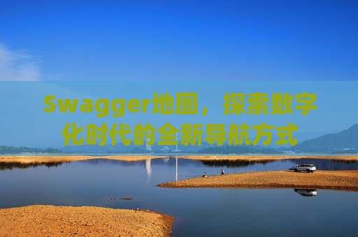 Swagger地图,探索数字化时代的全新导航方式