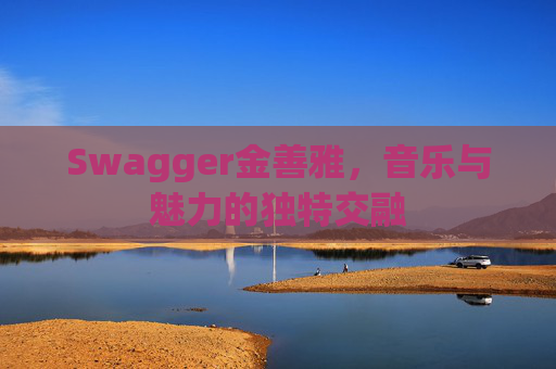Swagger金善雅,音乐与魅力的独特交融